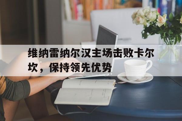 关于维纳雷纳尔汉主场击败卡尔坎，保持领先优势的信息